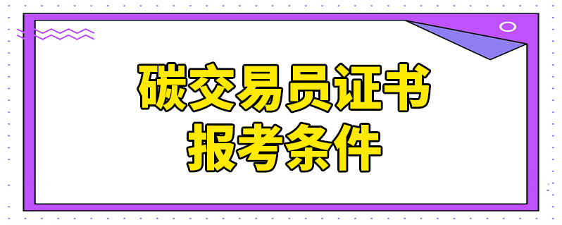 碳交易员证书报考条件