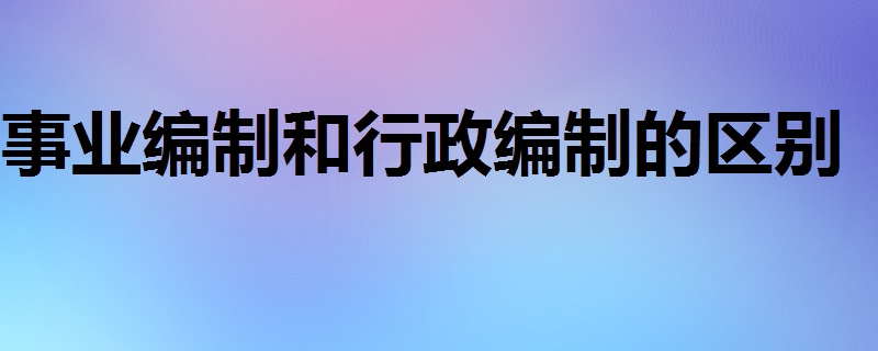 事业编制和行政编制的区别