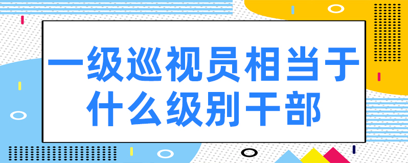 一级巡视员相当于什么级别干部