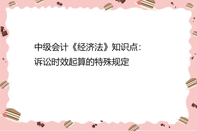 中级会计《经济法》知识点:诉讼时效起算的特殊规定