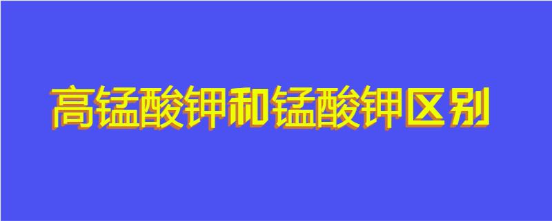 高锰酸钾和锰酸钾区别