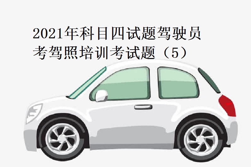 2021年科目四试题驾驶员考驾照培训考试题(5)