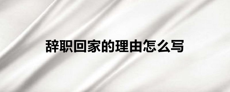 辞职回家的理由怎么写