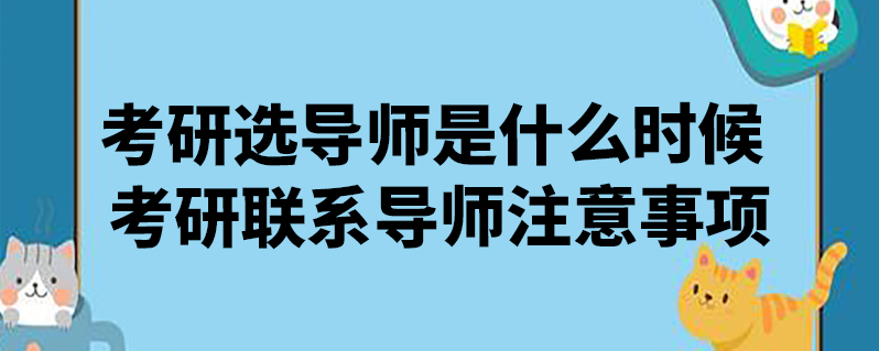 考研选导师是什么时候 考研联系导师注意事项