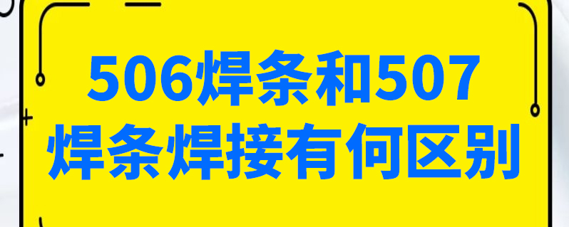 506焊条和507焊条焊接有何区别