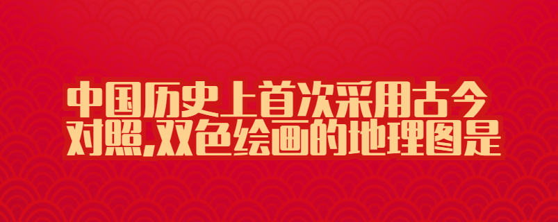 中国历史上首次采用古今对照,双色绘画的地理图是