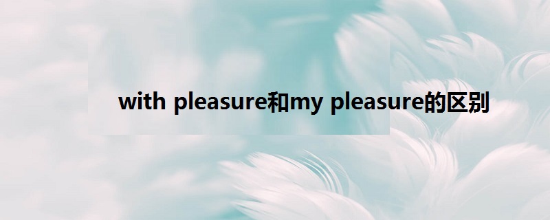 with pleasure和my pleasure的区别