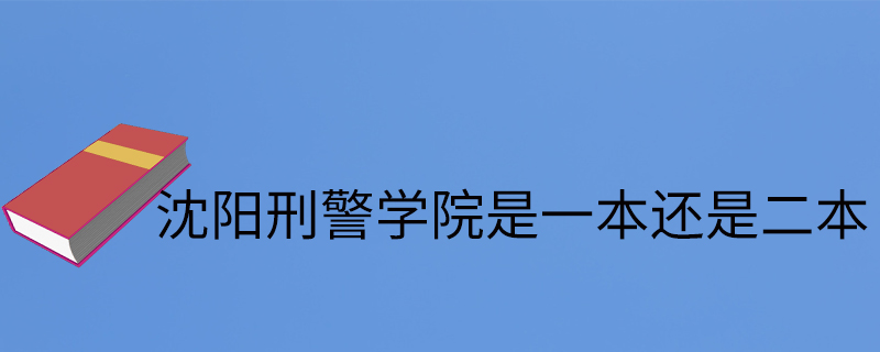 沈阳刑警学院是一本还是二本