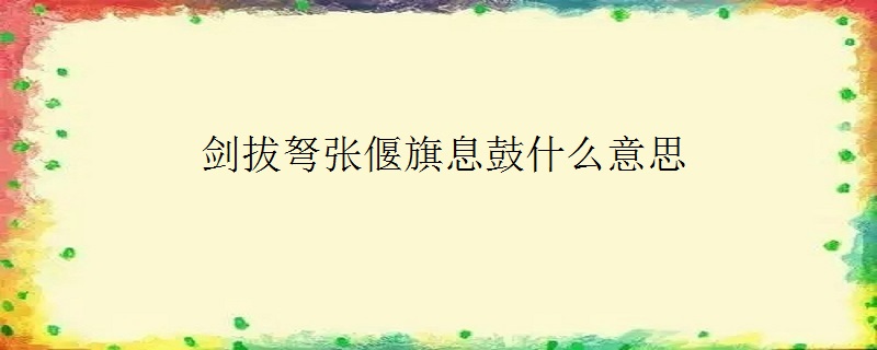 剑拔弩张偃旗息鼓什么意思