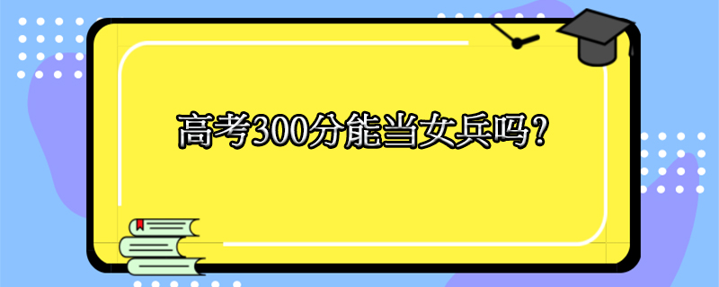 高考300分能当女兵吗