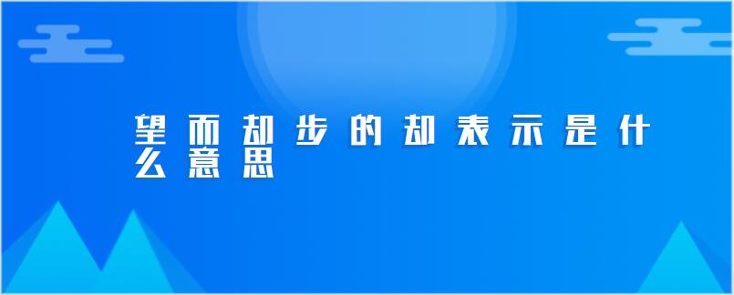 望而却步的却表示是什么意思-百度知了好学