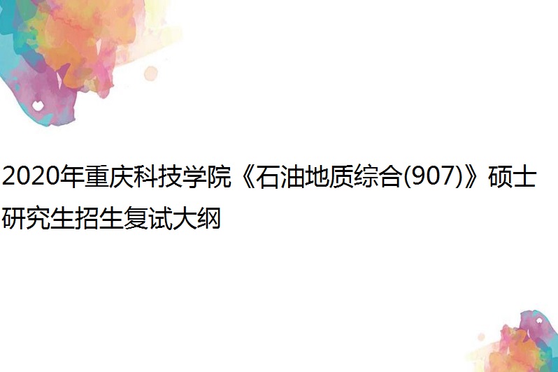 2020年重庆科技学院《石油地质综合(907)》硕士研究生招生复试大纲