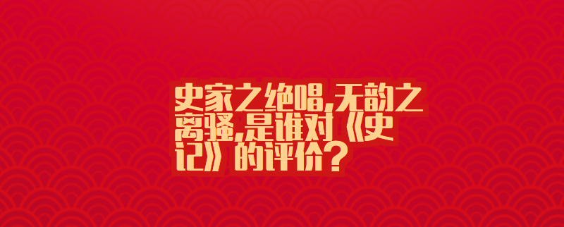 史家之绝唱,无韵之离骚,是谁对《史记》的评价?