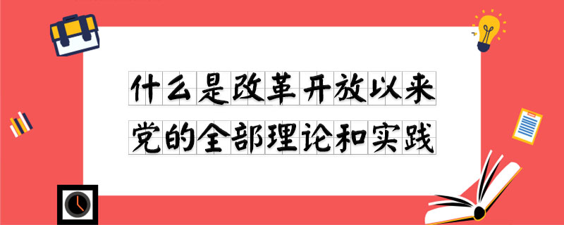 什么是改革开放以来党的全部理论和实践的