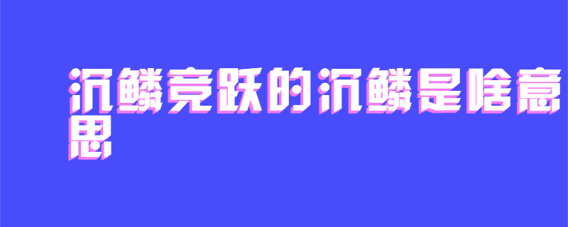 沉鳞竞跃的沉鳞是啥意思