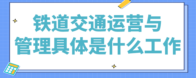 铁道交通运营与管理具体是什么工作-百度知了好学