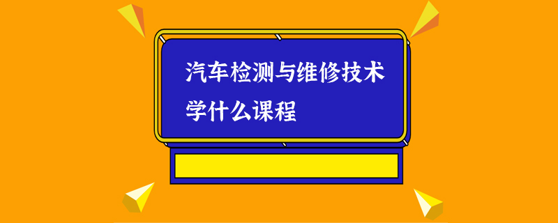 汽车检测与维修技术学什么课程