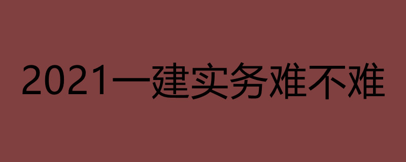 2021一建实务难不难