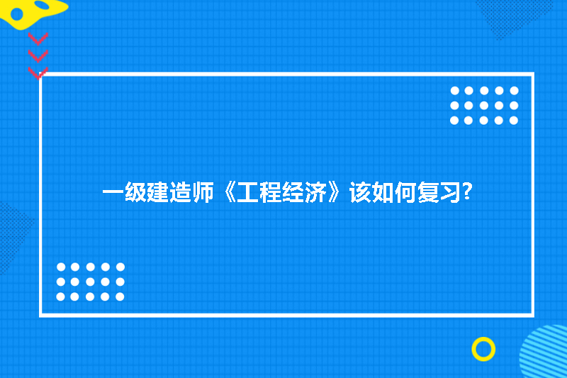 一级建造师《工程经济》该如何复习?