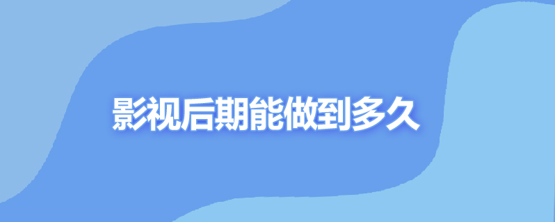 影视后期能做到多久