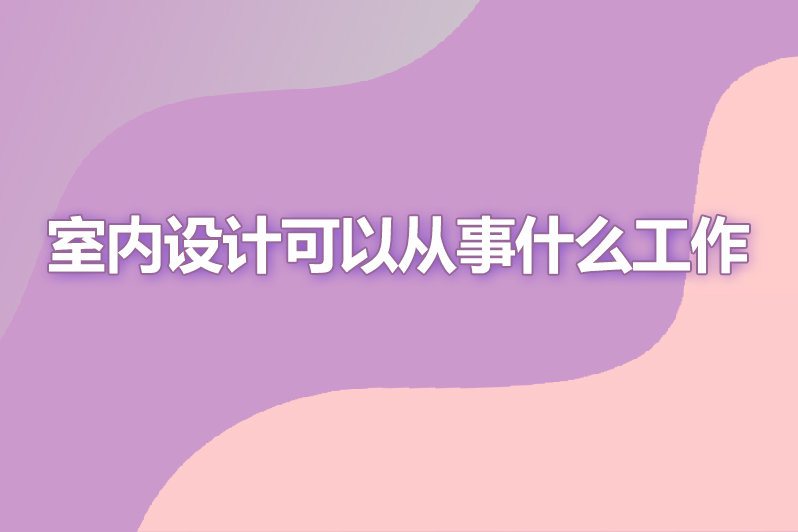 室内设计可以从事什么工作