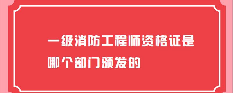 一级消防工程师资格证是哪个部门颁发的