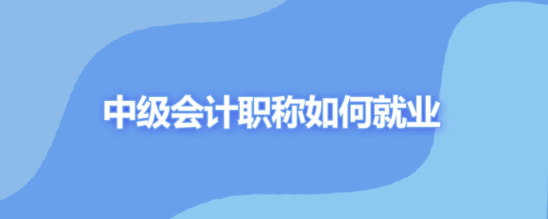 中级会计职称如何就业