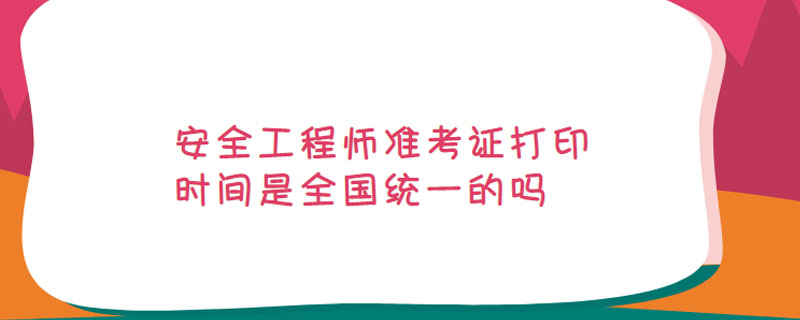 安全工程师准考证打印时间是全国统一的吗