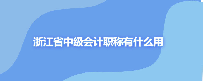 浙江省中级会计职称有什么用