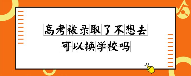 高考被录取了不想去可以换学校吗