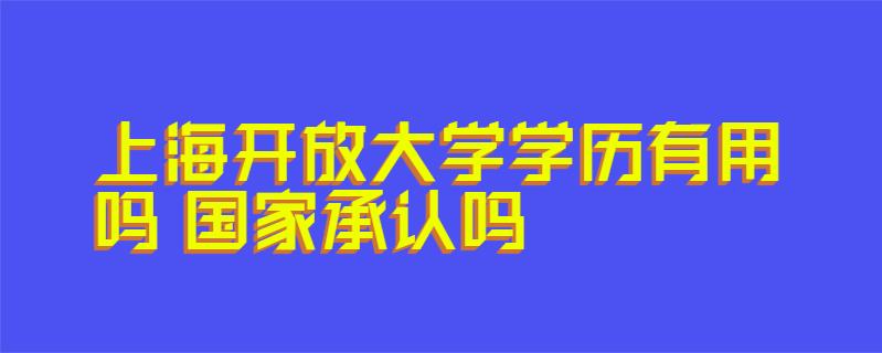 上海开放大学学历有用吗 国家承认吗