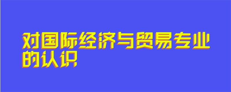 对国际经济与贸易专业的认识
