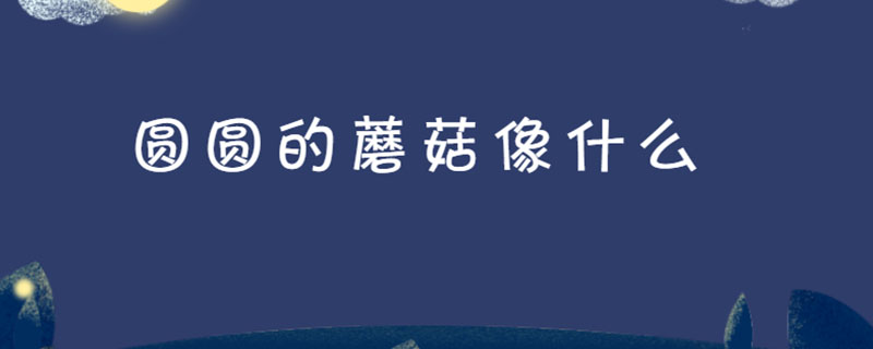 圆圆的蘑菇像什么
