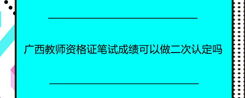 广西教师资格证笔试成绩可以做二次认定吗