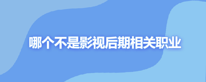 哪个不是影视后期相关职业