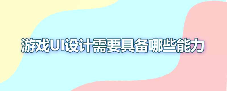 游戏ui设计需要具备哪些能力