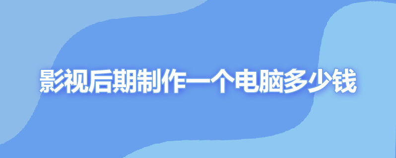 影视后期制作一个电脑多少钱