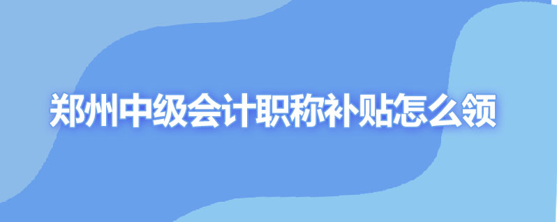 郑州中级会计职称补贴怎么领