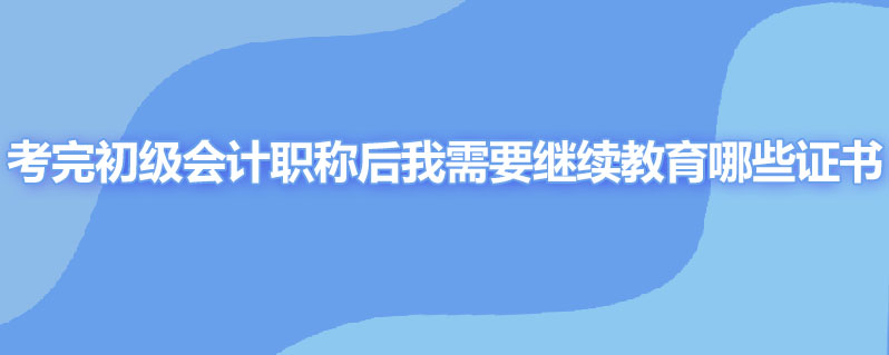 考完初级会计职称后我需要继续教育哪些证书