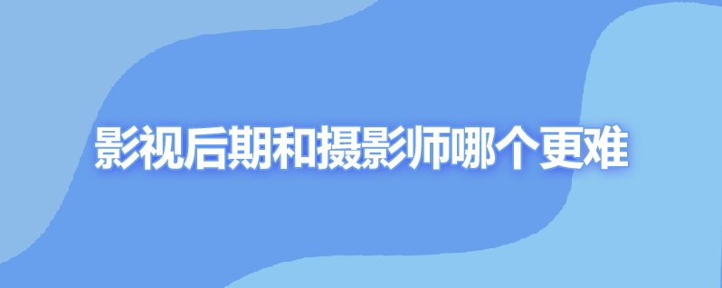 影视后期和摄影师哪个更难