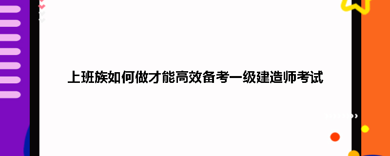 上班族如何做才能高效备考一级建造师考试