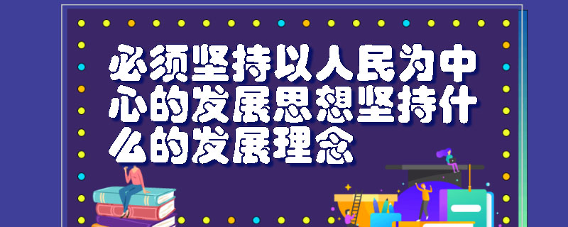 必须坚持以人民为中心的发展思想坚持什么的发展理念