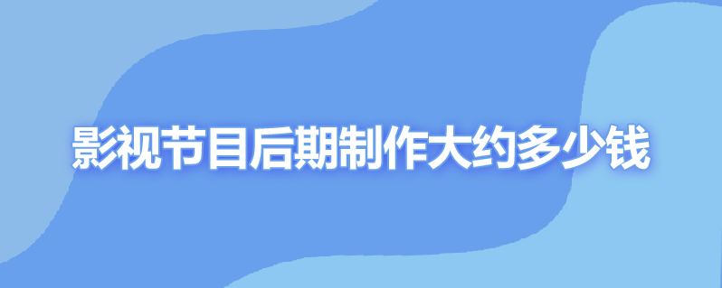 影视节目后期制作大约多少钱