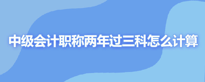 中级会计职称两年过三科怎么计算