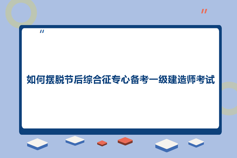 如何摆脱节后综合征专心备考一级建造师考试
