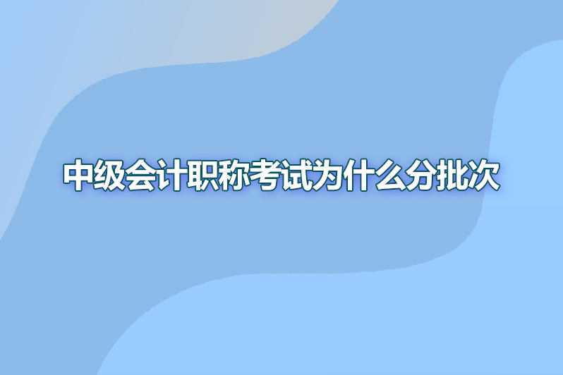 中级会计职称考试为什么分批次