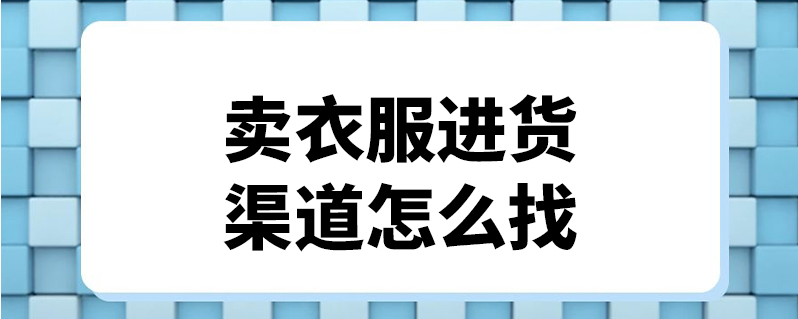 卖衣服进货渠道怎么找