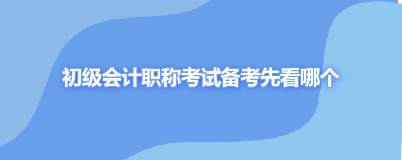 初级会计职称考试备考先看哪个