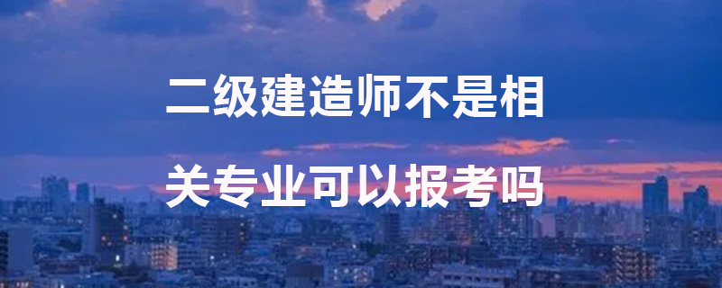 二级建造师不是相关专业可以报考吗