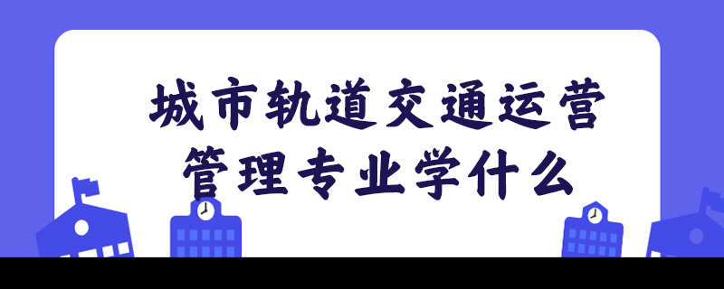 城市轨道交通运营管理专业学什么